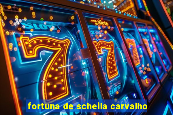 fortuna de scheila carvalho